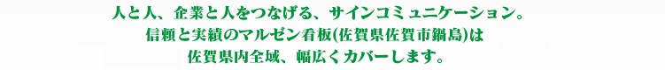 人と人、企業と人をつなげる、サインコミュニケーション。 創業45年、信頼と実績のマルゼン看板(佐賀県佐賀市鍋島)は 佐賀県内全域、幅広くカバーします。 